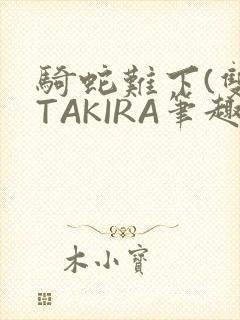 骑蛇难下(双)TAKIRA笔趣阁