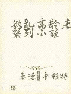 欲乱高龄老女人系列小说