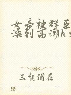 女帝被群臣伦流澡到高潮h文