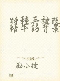 特种兵被改造成精牛的背景故事