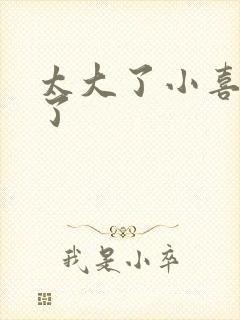 太大了小喜涨死了