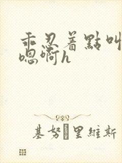 乖忍着点叫出来嗯啊h