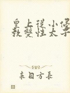 皇上从小侵犯调教双性太子小说