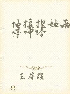 他揉捏她两乳不停呻吟