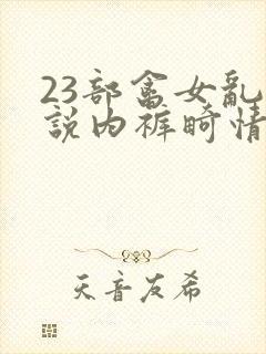 23部禽女乱小说内裤畸情视频