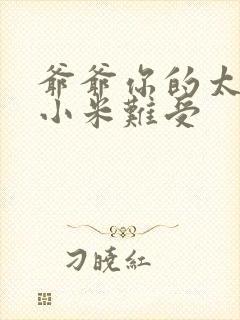 爷爷你的太大了小米难受