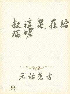 叔这是在给你治病呢