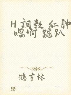 H 调教 红肿 嗯啊 跪趴