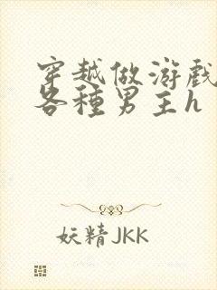 穿越做游戏要和各种男主h