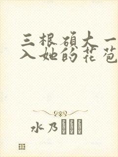 三根硕大一起挤入她的花苞演员表