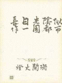 长日光阴似箭乱作一团都市言情