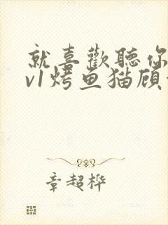 就喜欢听你叫1v1烤鱼猫顾浅浅