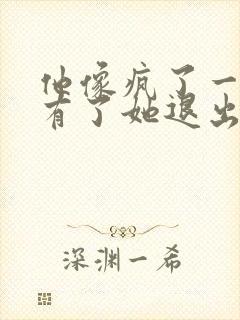 他像疯了一样占有了她退出