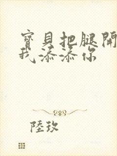 宝贝把腿开大让我添添你