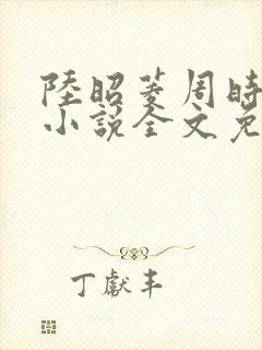 陆昭菱周时阅的小说全文免费阅读