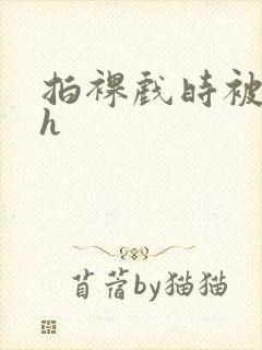 拍裸戏时被c了h