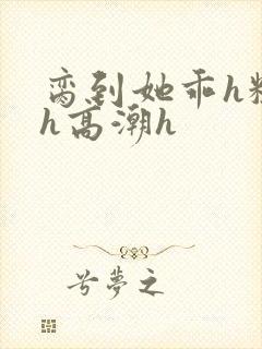 脔到她乖h粗话h高潮h