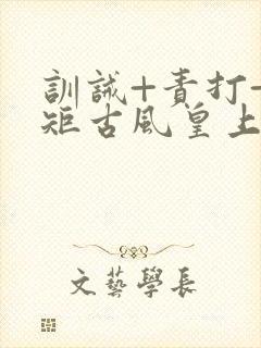 训诫+责打+规矩古风皇上皇后