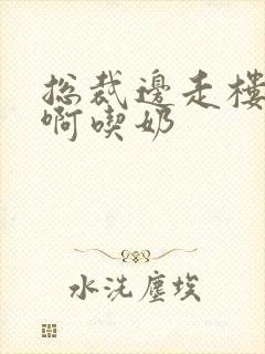 总裁边走楼梯嗯啊吃奶