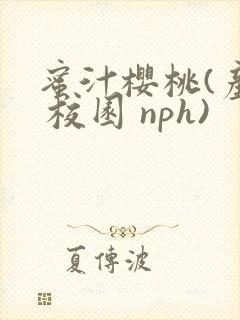 蜜汁樱桃(产乳 校园 nph)
