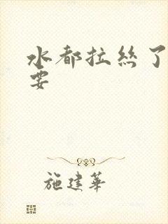 水都拉丝了还不要