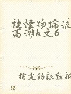 被怪物伦流澡到高潮h文6