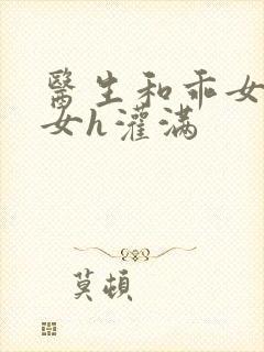 医生和乖女h攵女h灌满