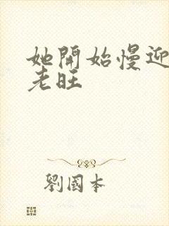 她开始慢迎迎合老旺