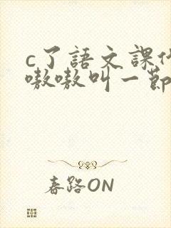 c了语文课代表嗷嗷叫一节课文