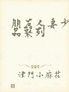 朋友人妻少妇精品系列