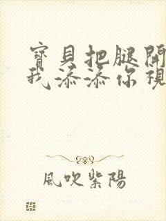 宝贝把腿开大让我添添你视频