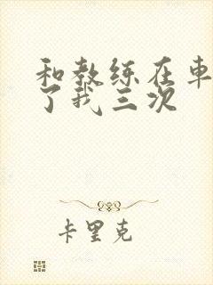 和教练在车里干了我三次