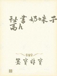 秘书奶咪子真大高h