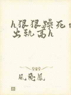 h狠狠躁死你h出轨高h