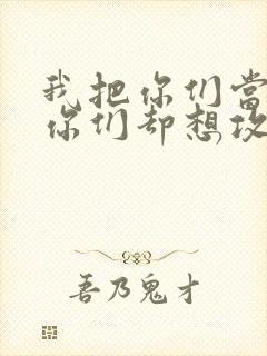 我把你们当敌人你们却想攻略我