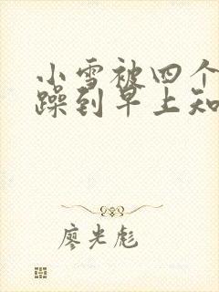 小雪被四个男人躁到早上知乎