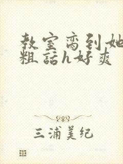 教室脔到她哭h粗话h好爽