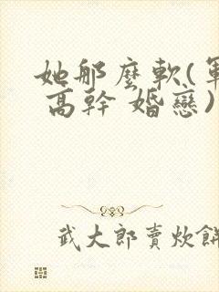 她那么软(军婚 高干 婚恋)完结