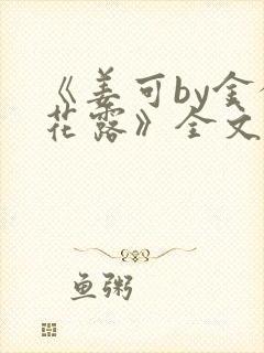 《姜可by金银花露》全文免费阅读