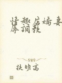 情趣店娇妻被屈辱调教