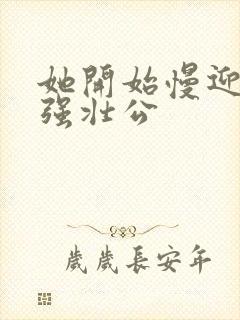 她开始慢迎迎合强壮公