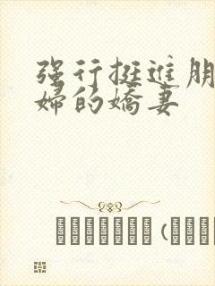 强行挺进朋友孕妇的娇妻