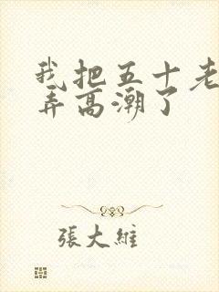 我把五十老女人弄高潮了