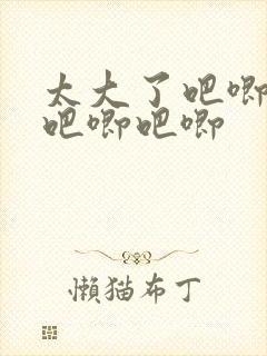 太大了吧唧吧唧吧唧吧唧