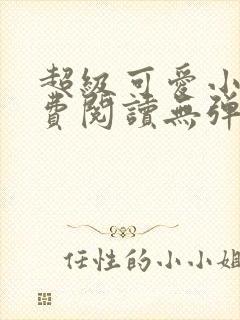 超级可爱小说免费阅读无弹窗笔趣