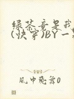 绿茶竟是我自己(快穿)BY一颗栗子