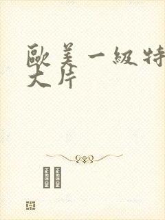 欧美一级特黄a大片