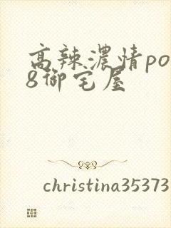 高辣浓情po18御宅屋