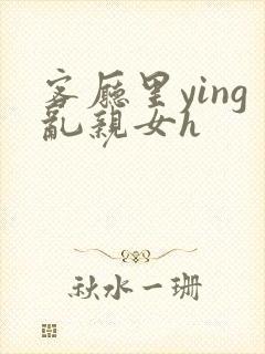 客厅里ying乱亲女h