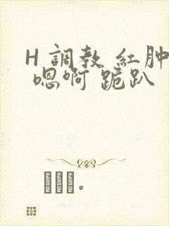 H 调教 红肿 嗯啊 跪趴